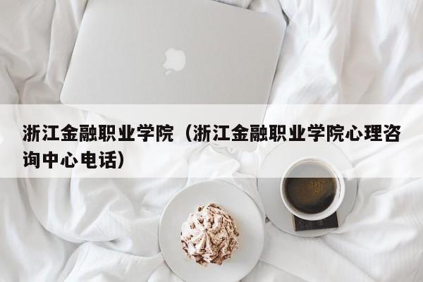 浙江金融職業(yè)學(xué)院（浙江金融職業(yè)學(xué)院心理咨詢中心電話）