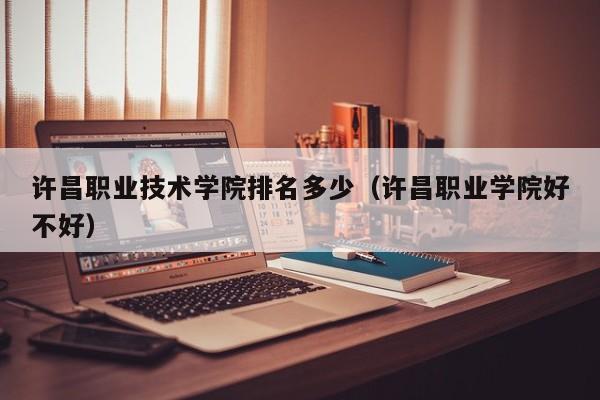 許昌職業(yè)技術(shù)學(xué)院排名多少（許昌職業(yè)學(xué)院好不好）