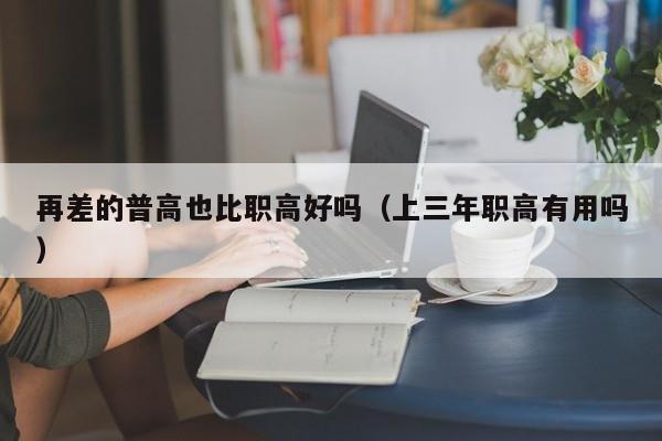 再差的普高也比職高好嗎（上三年職高有用嗎）