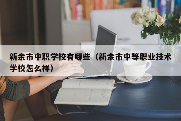 新余市中職學校有哪些（新余市中等職業(yè)技術(shù)學校怎么樣）