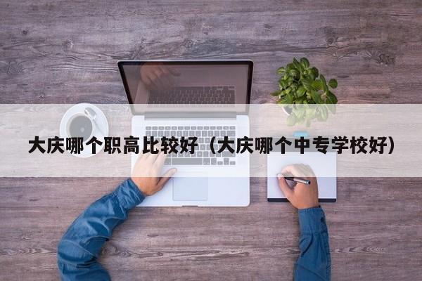 大慶哪個職高比較好（大慶哪個中專學(xué)校好）