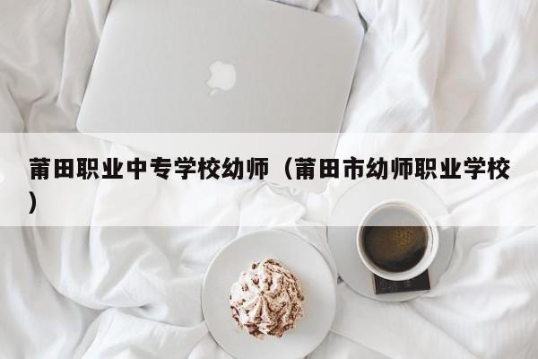 莆田職業(yè)中專學(xué)校幼師（莆田市幼師職業(yè)學(xué)校）