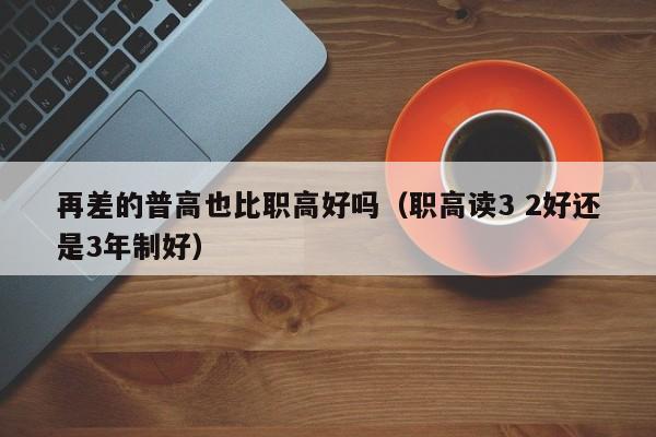 再差的普高也比職高好嗎（職高讀3 2好還是3年制好）