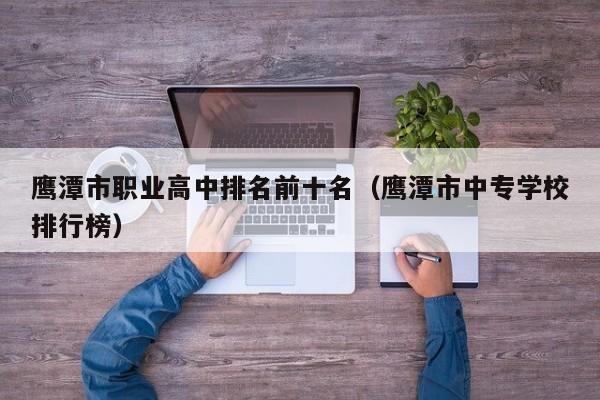 鷹潭市職業(yè)高中排名前十名（鷹潭市中專學(xué)校排行榜）