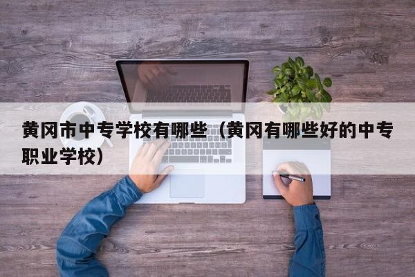 黃岡市中專學(xué)校有哪些（黃岡有哪些好的中專職業(yè)學(xué)校）