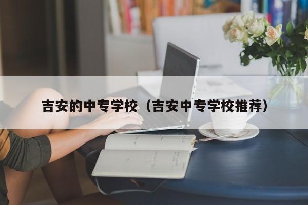 吉安的中專學(xué)校（吉安中專學(xué)校推薦）