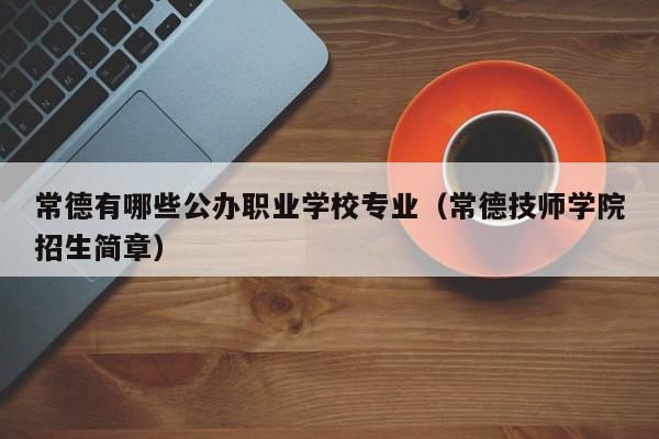 常德有哪些公辦職業(yè)學(xué)校專業(yè)（常德技師學(xué)院招生簡章）