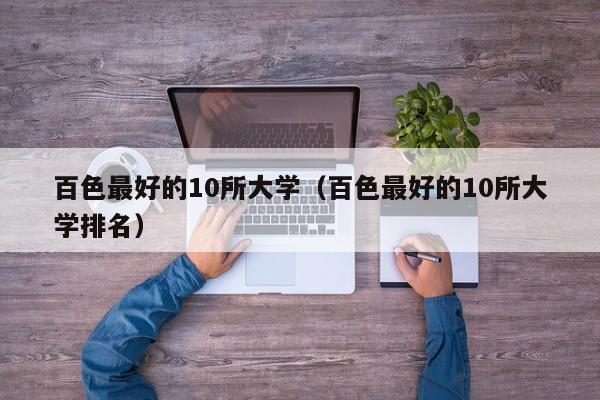 百色最好的10所大學(xué)（百色最好的10所大學(xué)排名）