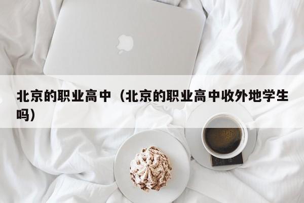 北京的職業(yè)高中（北京的職業(yè)高中收外地學(xué)生嗎）
