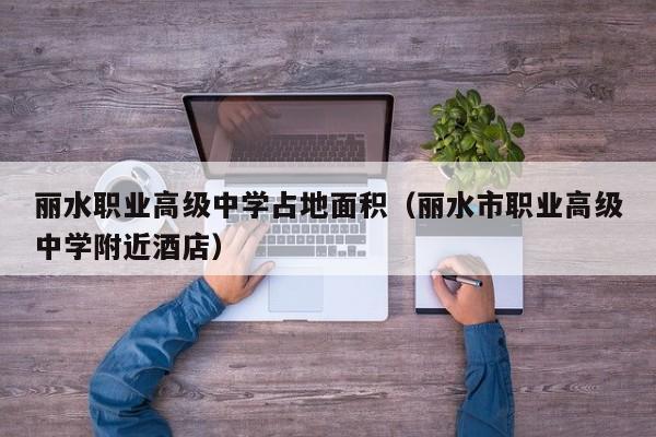 麗水職業(yè)高級中學(xué)占地面積（麗水市職業(yè)高級中學(xué)附近酒店）