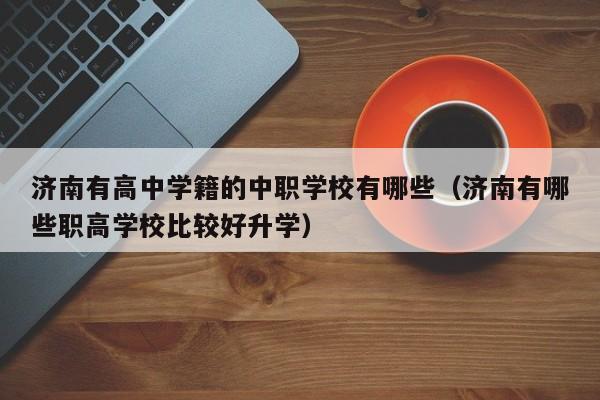 濟南有高中學籍的中職學校有哪些（濟南有哪些職高學校比較好升學）
