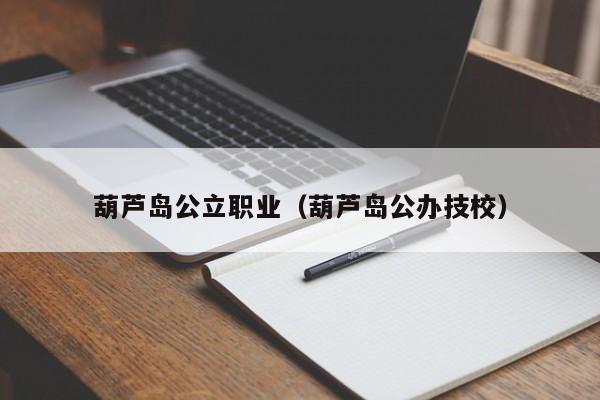 葫蘆島公立職業(yè)（葫蘆島公辦技校）