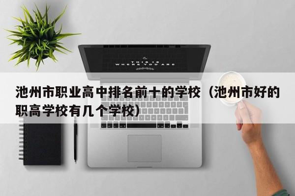 池州市職業(yè)高中排名前十的學校（池州市好的職高學校有幾個學校）