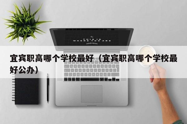 宜賓職高哪個學(xué)校最好（宜賓職高哪個學(xué)校最好公辦）