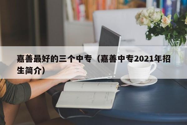 嘉善最好的三個(gè)中專（嘉善中專2021年招生簡(jiǎn)介）