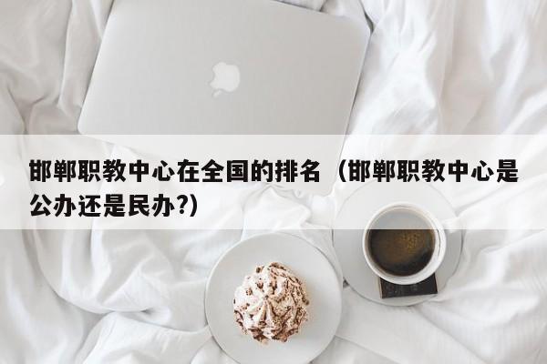 邯鄲職教中心在全國的排名（邯鄲職教中心是公辦還是民辦?）