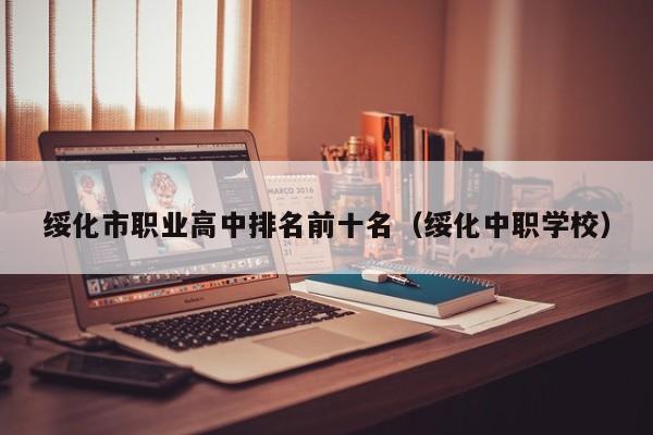綏化市職業(yè)高中排名前十名（綏化中職學校）