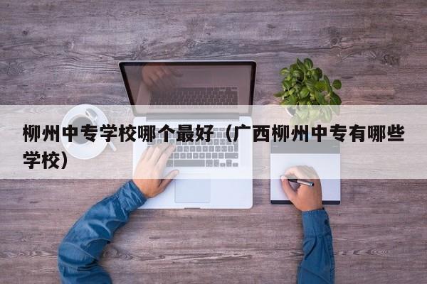 柳州中專學校哪個最好（廣西柳州中專有哪些學校）