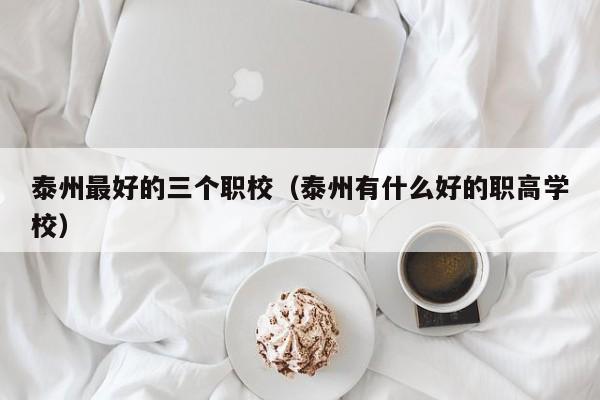 泰州最好的三個(gè)職校（泰州有什么好的職高學(xué)校）