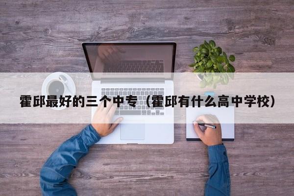 霍邱最好的三個(gè)中專(zhuān)（霍邱有什么高中學(xué)校）