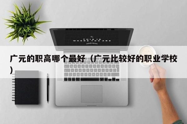 廣元的職高哪個最好（廣元比較好的職業(yè)學校）
