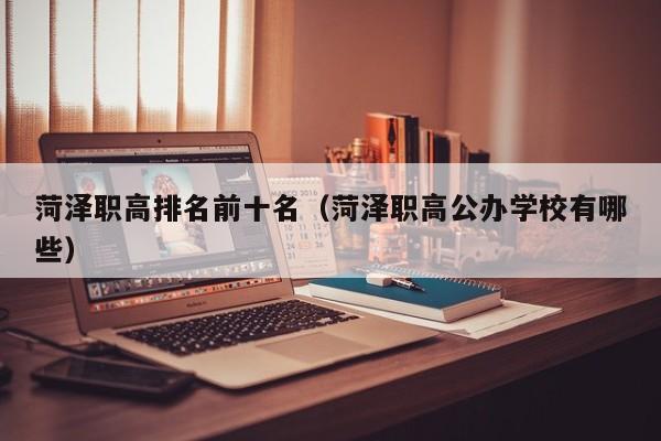 菏澤職高排名前十名（菏澤職高公辦學(xué)校有哪些）