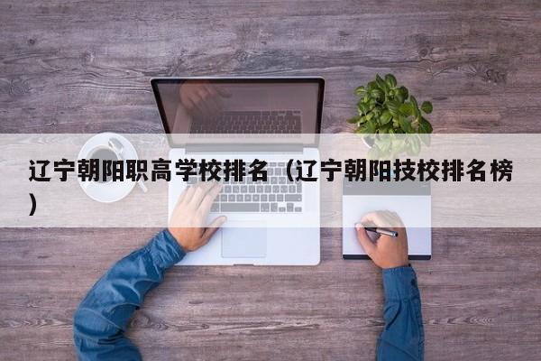 遼寧朝陽職高學(xué)校排名（遼寧朝陽技校排名榜）