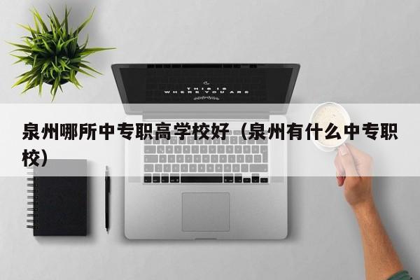 泉州哪所中專職高學(xué)校好（泉州有什么中專職校）