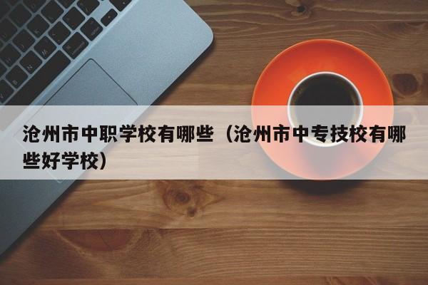 滄州市中職學校有哪些（滄州市中專技校有哪些好學校）