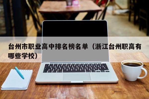 臺(tái)州市職業(yè)高中排名榜名單（浙江臺(tái)州職高有哪些學(xué)校）