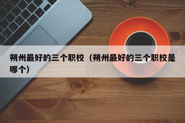 朔州最好的三個(gè)職校（朔州最好的三個(gè)職校是哪個(gè)）