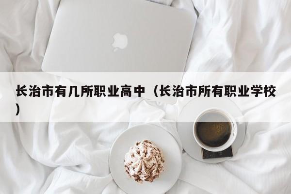 長治市有幾所職業(yè)高中（長治市所有職業(yè)學(xué)校）