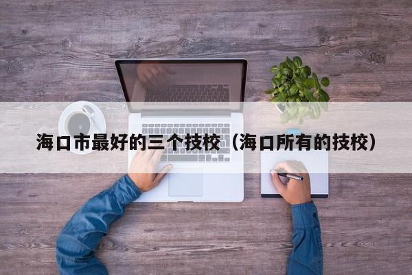 ?？谑凶詈玫娜齻€(gè)技校（?？谒械募夹＃?></div> </a><h2 class=