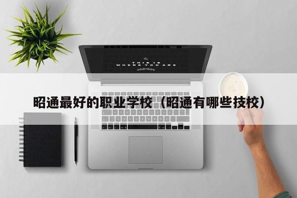 昭通最好的職業(yè)學校（昭通有哪些技校）