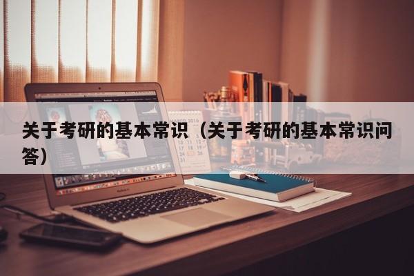 關(guān)于考研的基本常識(shí)（關(guān)于考研的基本常識(shí)問答）圖2