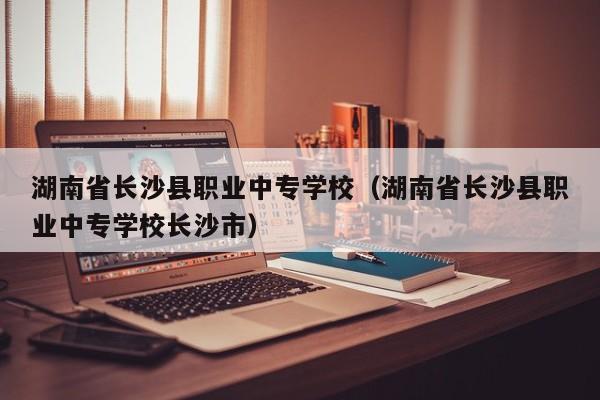 湖南省長沙縣職業(yè)中專學(xué)校（湖南省長沙縣職業(yè)中專學(xué)校長沙市）