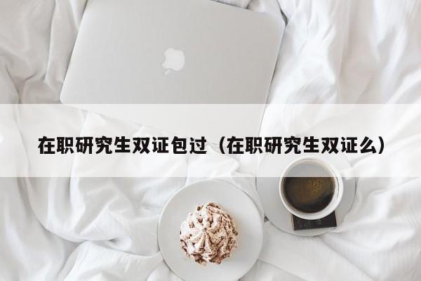 在職研究生雙證包過(guò)（在職研究生雙證么）圖2