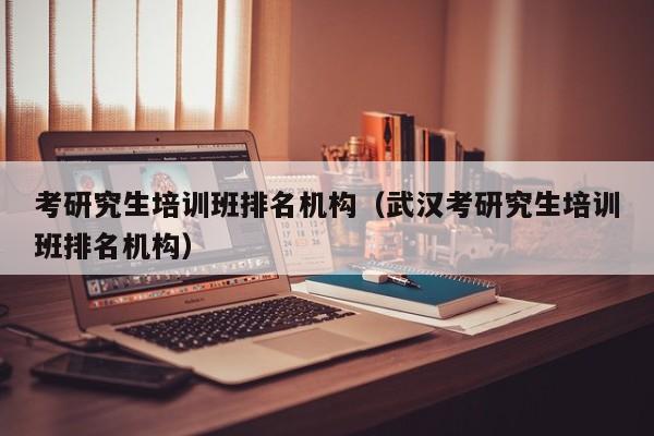 考研究生培訓(xùn)班排名機構(gòu)（武漢考研究生培訓(xùn)班排名機構(gòu)）圖2