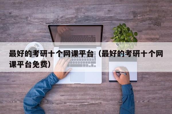 最好的考研十個(gè)網(wǎng)課平臺(tái)（最好的考研十個(gè)網(wǎng)課平臺(tái)免費(fèi)）圖3
