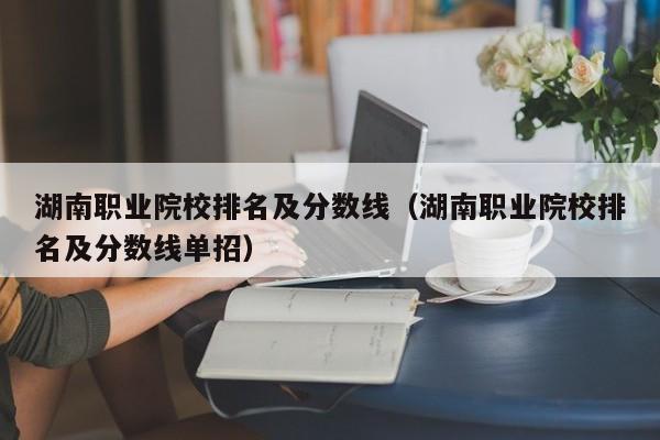 湖南職業(yè)院校排名及分數(shù)線（湖南職業(yè)院校排名及分數(shù)線單招）