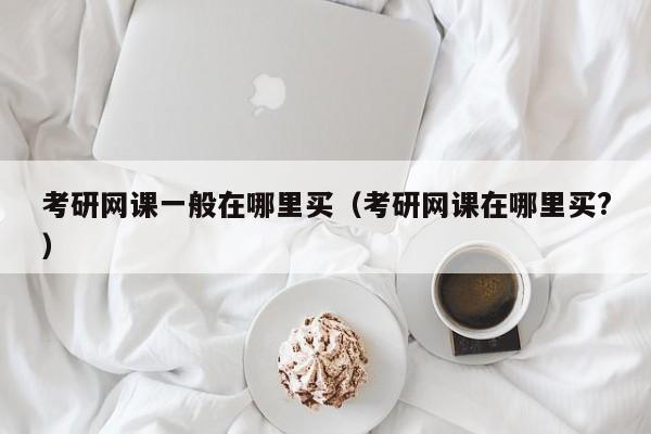 考研網(wǎng)課一般在哪里買(mǎi)（考研網(wǎng)課在哪里買(mǎi)?）圖2