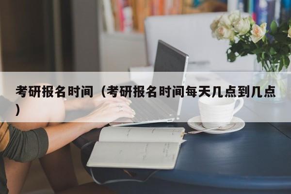 考研報名時間（考研報名時間每天幾點(diǎn)到幾點(diǎn)）圖1