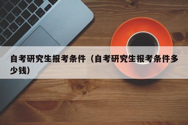 自考研究生報考條件（自考研究生報考條件多少錢）圖1