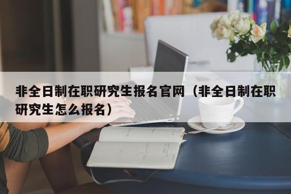 非全日制在職研究生報名官網(wǎng)（非全日制在職研究生怎么報名）圖3