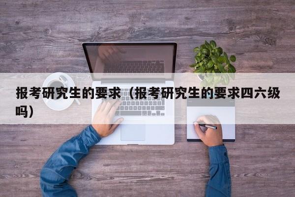 報(bào)考研究生的要求（報(bào)考研究生的要求四六級(jí)嗎）圖3