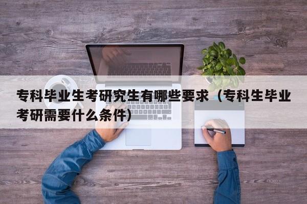 ?？飘厴I(yè)生考研究生有哪些要求（?？粕厴I(yè)考研需要什么條件）圖3
