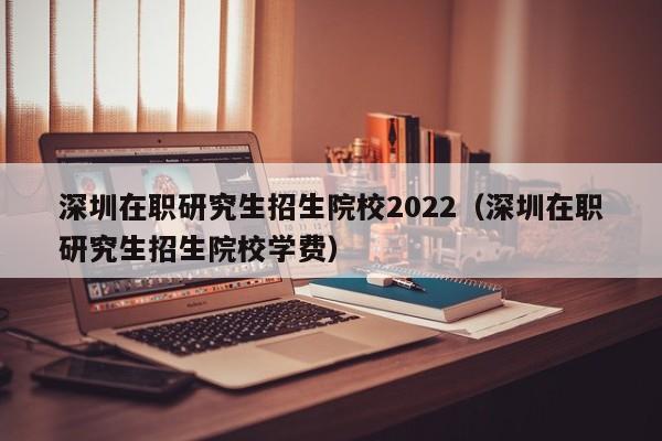 深圳在職研究生招生院校2022（深圳在職研究生招生院校學費）圖3