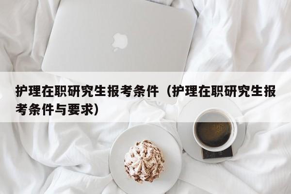 護理在職研究生報考條件（護理在職研究生報考條件與要求）圖3