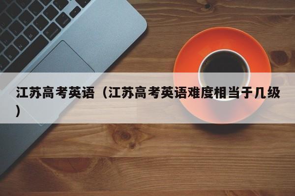 江蘇高考英語（江蘇高考英語難度相當于幾級）