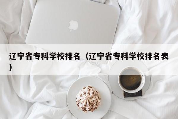 遼寧省?？茖W(xué)校排名（遼寧省?？茖W(xué)校排名表）
